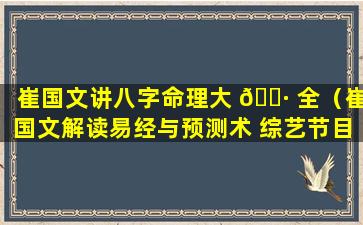 崔国文讲八字命理大 🌷 全（崔国文解读易经与预测术 综艺节目）